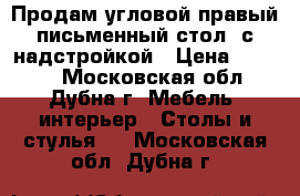 Продам угловой правый письменный стол, с надстройкой › Цена ­ 5 000 - Московская обл., Дубна г. Мебель, интерьер » Столы и стулья   . Московская обл.,Дубна г.